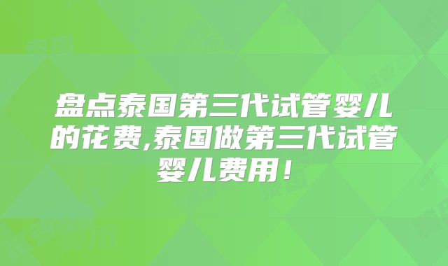 盘点泰国第三代试管婴儿的花费,泰国做第三代试管婴儿费用！