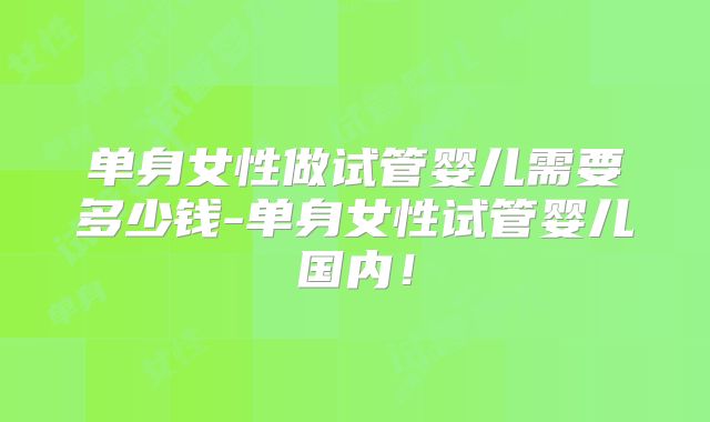 单身女性做试管婴儿需要多少钱-单身女性试管婴儿国内!