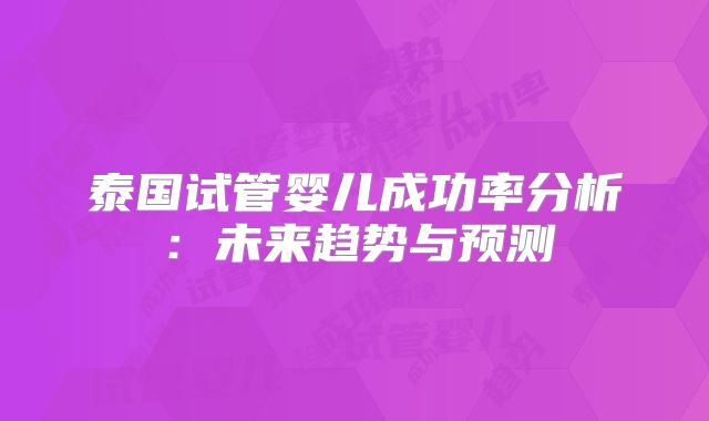 泰国试管婴儿成功率分析:未来趋势与预测