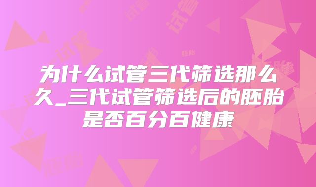 为什么试管三代筛选那么久_三代试管筛选后的胚胎是否百分百健康