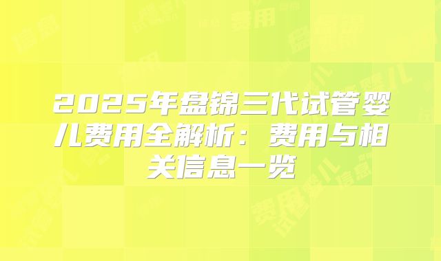 2025年盘锦三代试管婴儿费用全解析:费用与相关信息一览