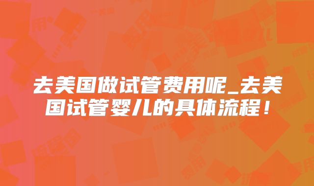 去美国做试管费用呢_去美国试管婴儿的具体流程!