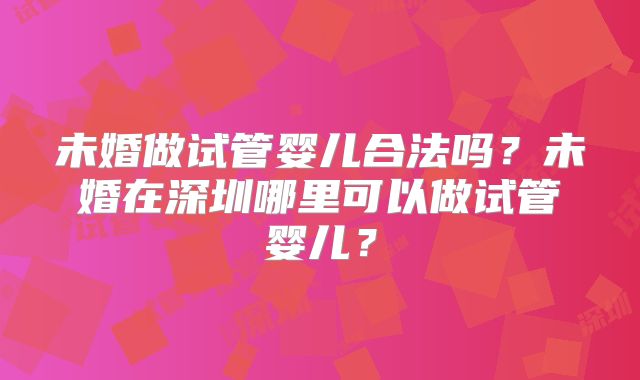 未婚做试管婴儿合法吗?未婚在深圳哪里可以做试管婴儿?