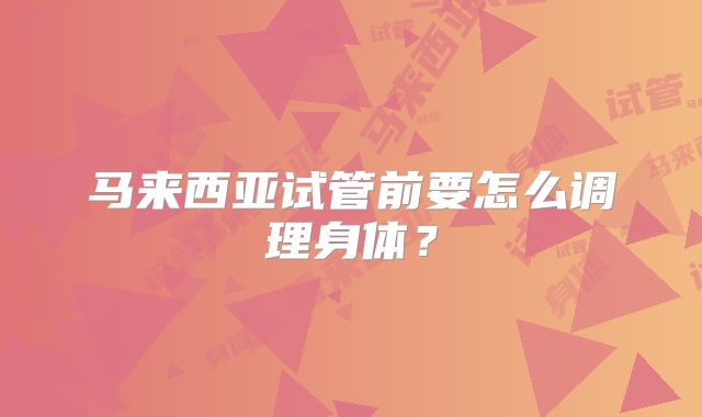 马来西亚试管前要怎么调理身体?