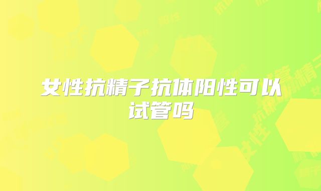 女性抗精子抗体阳性可以试管吗