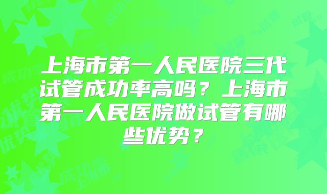 上海市第一人民医院三代试管成功率高吗?上海市第一人民医院做试管有哪些优势?