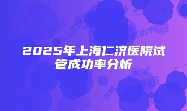 2025年上海仁济医院试管成功率分析
