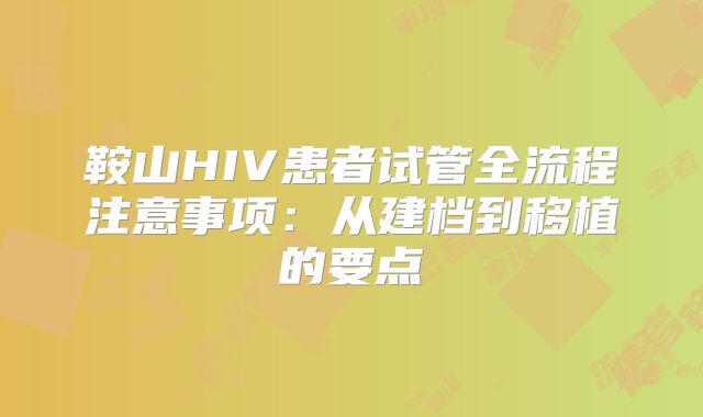 鞍山HIV患者试管全流程注意事项:从建档到移植的要点
