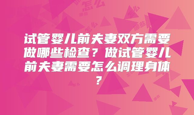 试管婴儿前夫妻双方需要做哪些检查?做试管婴儿前夫妻需要怎么调理身体?