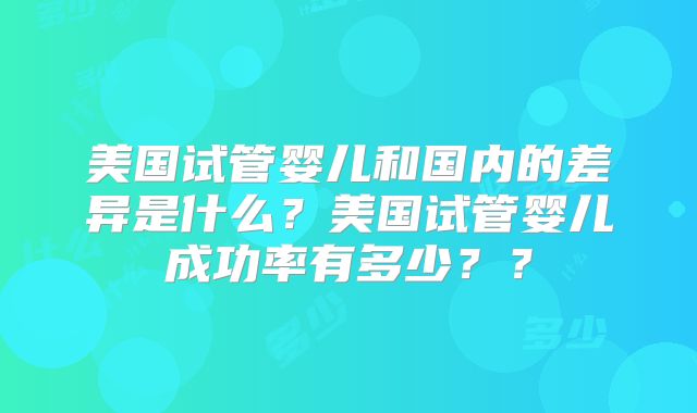 美国试管婴儿和国内的差异是什么?美国试管婴儿成功率有多少??