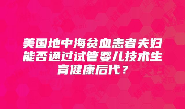 美国地中海贫血患者夫妇能否通过试管婴儿技术生育健康后代？
