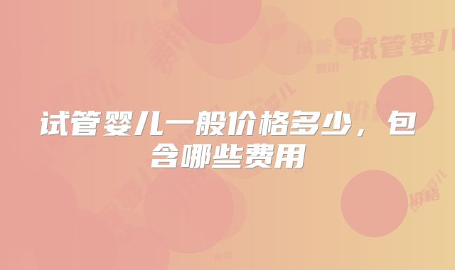 试管婴儿一般价格多少，包含哪些费用