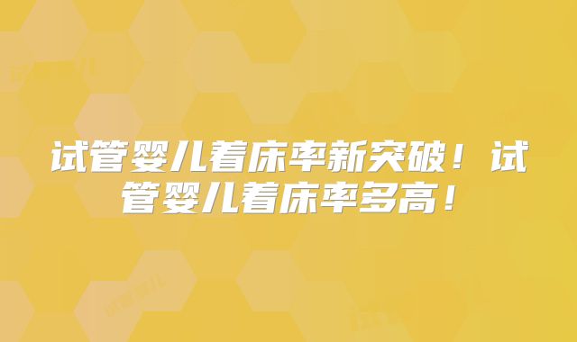 试管婴儿着床率新突破！试管婴儿着床率多高！