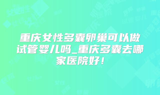 重庆女性多囊卵巢可以做试管婴儿吗_重庆多囊去哪家医院好!