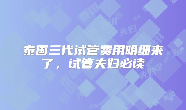 泰国三代试管费用明细来了，试管夫妇必读