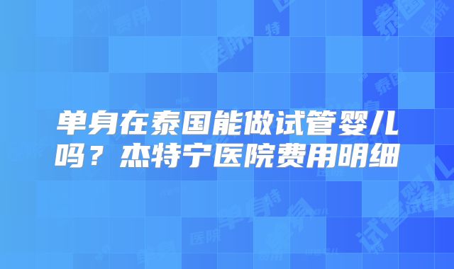 单身在泰国能做试管婴儿吗?杰特宁医院费用明细