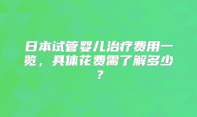 日本试管婴儿治疗费用一览，具体花费需了解多少？