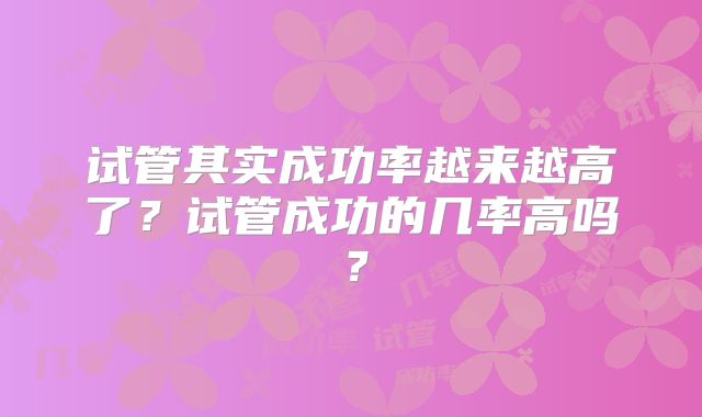 试管其实成功率越来越高了?试管成功的几率高吗?