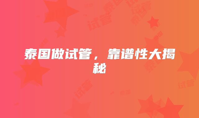 泰国做试管,靠谱性大揭秘