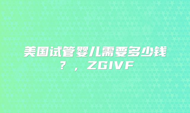 美国试管婴儿需要多少钱？，ZGIVF