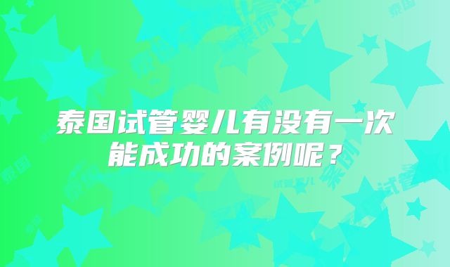 泰国试管婴儿有没有一次能成功的案例呢?