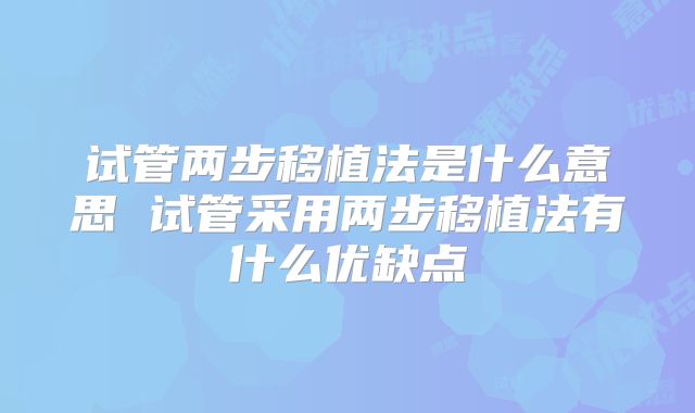 试管两步移植法是什么意思 试管采用两步移植法有什么优缺点