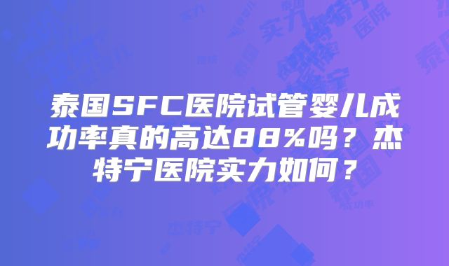 泰国SFC医院试管婴儿成功率真的高达88%吗?杰特宁医院实力如何?