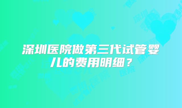 深圳医院做第三代试管婴儿的费用明细？