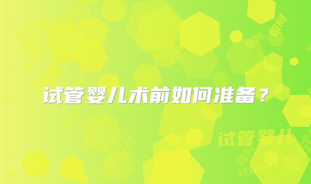 试管婴儿术前如何准备?