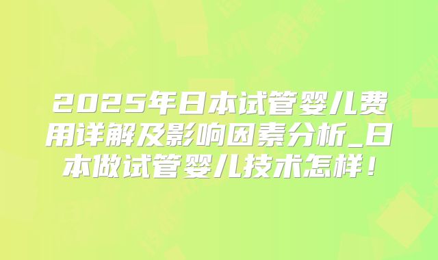 2025年日本试管婴儿费用详解及影响因素分析_日本做试管婴儿技术怎样！