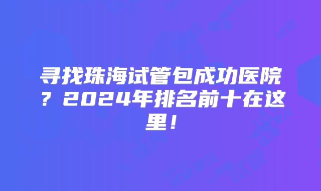 寻找珠海试管包成功医院?2024年排名前十在这里!