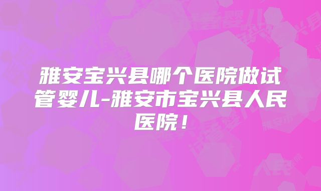 雅安宝兴县哪个医院做试管婴儿-雅安市宝兴县人民医院!