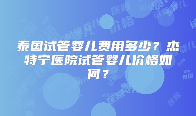 泰国试管婴儿费用多少？杰特宁医院试管婴儿价格如何？