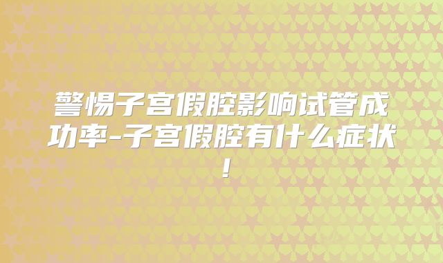 警惕子宫假腔影响试管成功率-子宫假腔有什么症状!