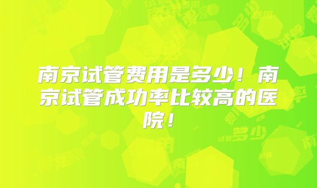 南京试管费用是多少!南京试管成功率比较高的医院!