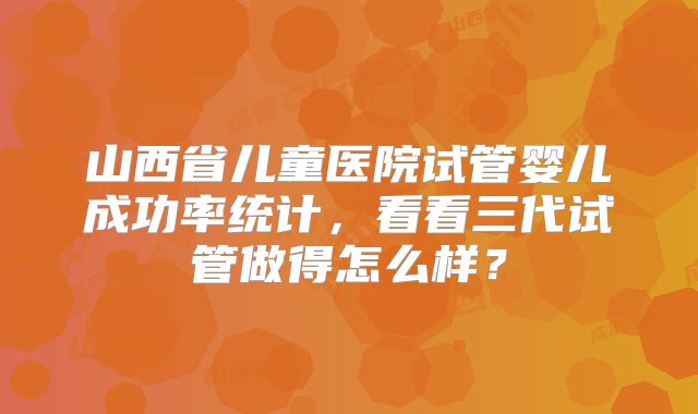 山西省儿童医院试管婴儿成功率统计，看看三代试管做得怎么样？