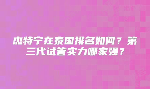 杰特宁在泰国排名如何？第三代试管实力哪家强？