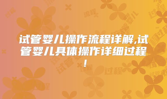 试管婴儿操作流程详解,试管婴儿具体操作详细过程！