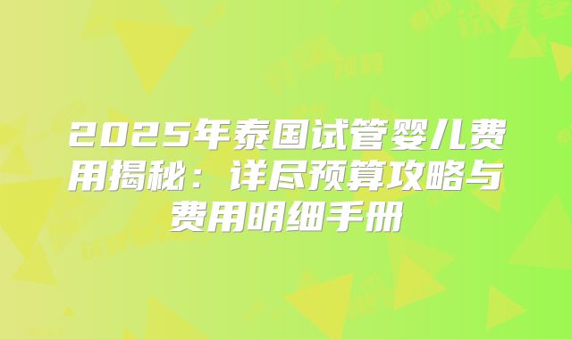 2025年泰国试管婴儿费用揭秘:详尽预算攻略与费用明细手册