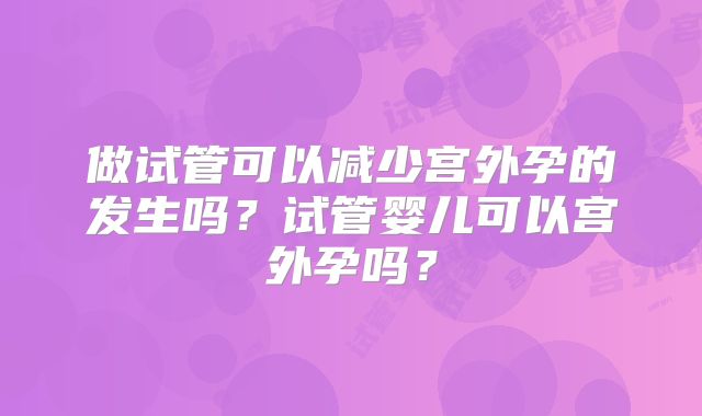 做试管可以减少宫外孕的发生吗?试管婴儿可以宫外孕吗?