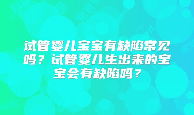 试管婴儿宝宝有缺陷常见吗？试管婴儿生出来的宝宝会有缺陷吗？