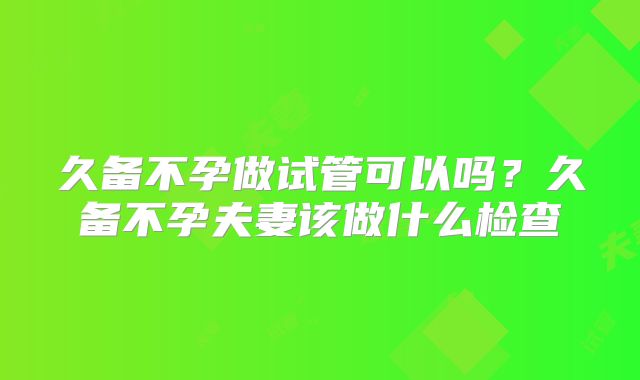 久备不孕做试管可以吗?久备不孕夫妻该做什么检查