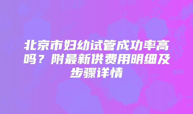 北京市妇幼试管成功率高吗?附最新供费用明细及步骤详情