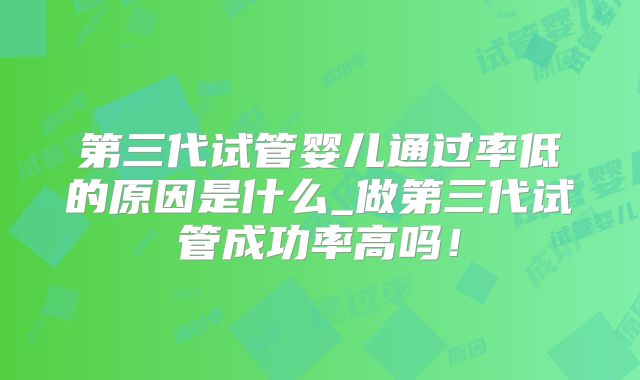 第三代试管婴儿通过率低的原因是什么_做第三代试管成功率高吗!