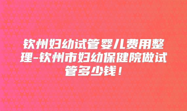 钦州妇幼试管婴儿费用整理-钦州市妇幼保健院做试管多少钱!