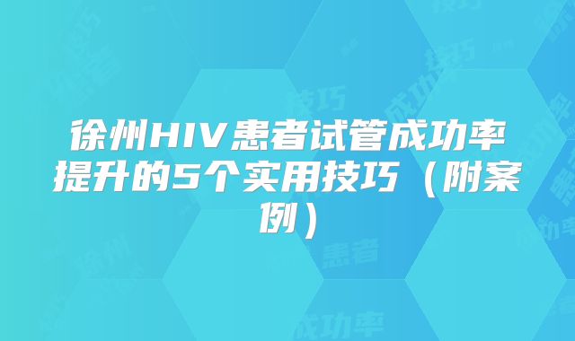 徐州HIV患者试管成功率提升的5个实用技巧(附案例)