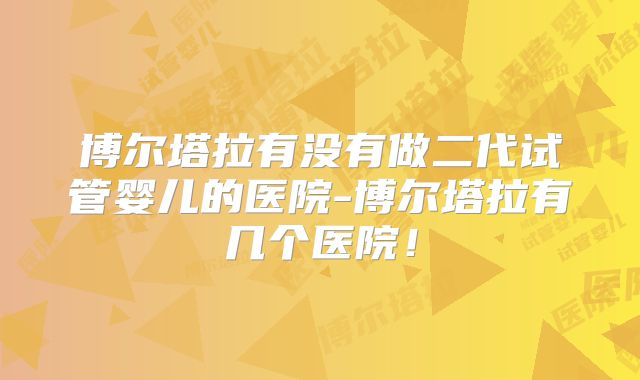 博尔塔拉有没有做二代试管婴儿的医院-博尔塔拉有几个医院！