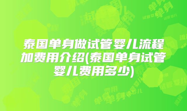 泰国单身做试管婴儿流程加费用介绍(泰国单身试管婴儿费用多少)