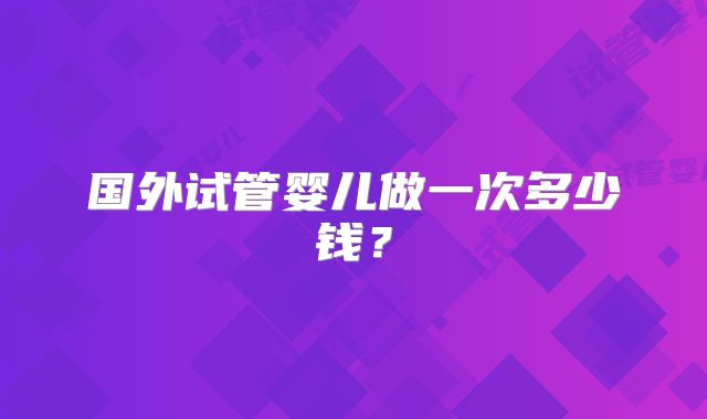 国外试管婴儿做一次多少钱?