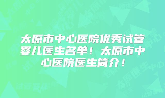 太原市中心医院优秀试管婴儿医生名单!太原市中心医院医生简介!